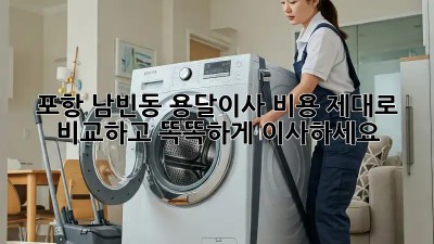 포항 남빈동 용달이사 비용, 제대로 비교하고 똑똑하게 이사하세요!