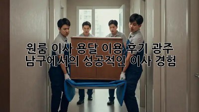 원룸 이사, 용달 이용 후기: 광주 남구에서의 성공적인 이사 경험!