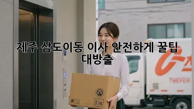 제주 삼도이동 이사, 안전하게! 꿀팁 대방출 🚚