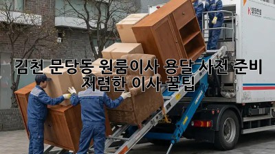 김천 문당동 원룸이사 용달 사전 준비: 저렴한 이사 꿀팁! ✨